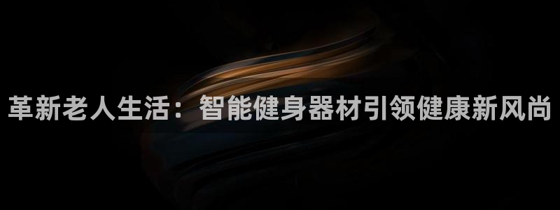 球王会体育官网下载平台假的吗是真的吗：革新老人生活：智能健身
