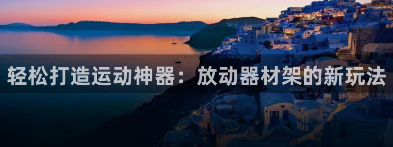 球王会体育官方正版app集团E.ON：轻松打造运动神器：放动