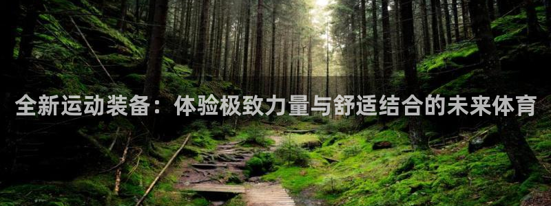 海南球王会体育官网下载：全新运动装备：体验极致力量与舒适结合